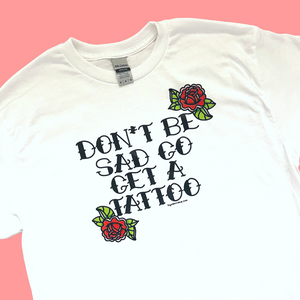 Don't Be Sad Get A Tattoo T-Shirt